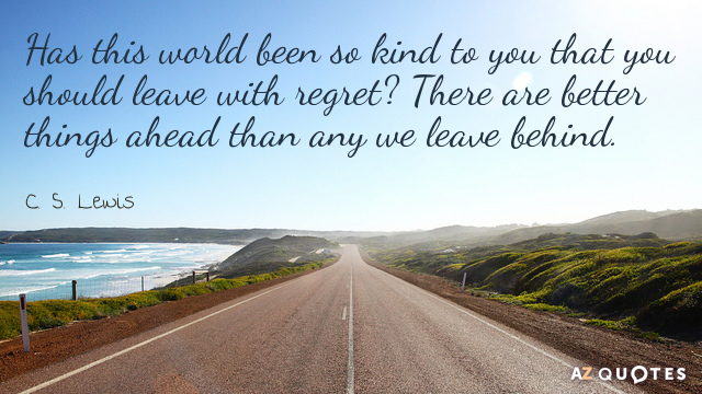 C. S. Lewis quote: Has this world been so kind to you that you should leave...