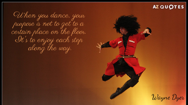 Wayne Dyer quote: When you dance, your purpose is not to get to a certain place...