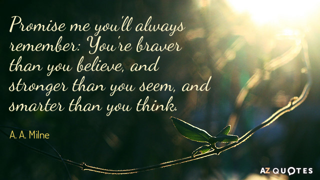 A. A. Milne quote: Promise me you'll always remember: You're braver than you believe, and stronger...