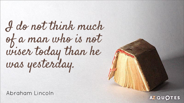 Abraham Lincoln quote: I do not think much of a man who is not wiser today...