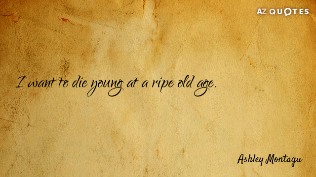 Ashley Montagu quote: I want to die young at a ripe old age.