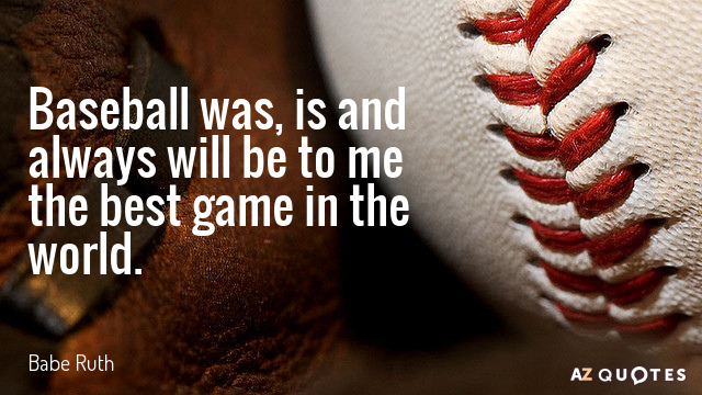 Babe Ruth quote: Baseball was, is and always will be to me the best game in...