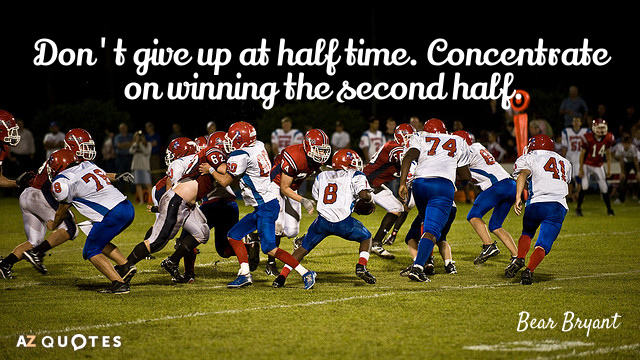 Bear Bryant quote: Don't give up at half time. Concentrate on winning the second half.