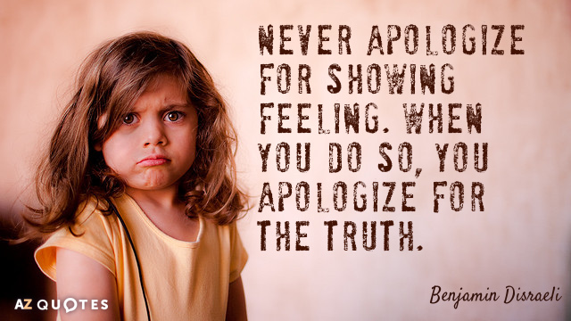 Benjamin Disraeli quote: Never apologize for showing feeling. When you do so, you apologize for the...
