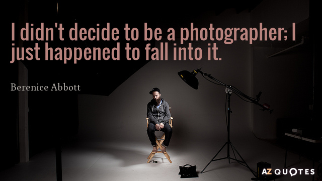 Berenice Abbott quote: I didn't decide to be a photographer; I just happened to fall into...