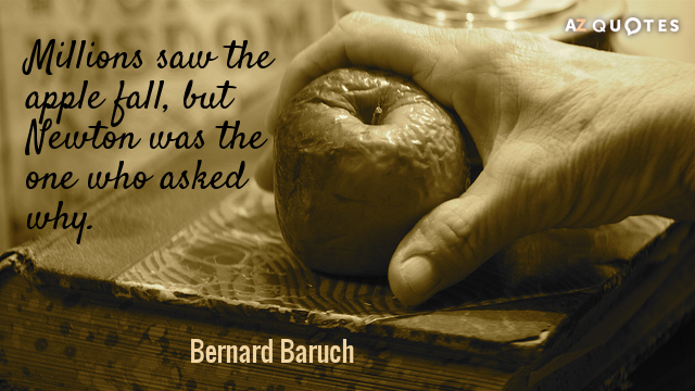Bernard Baruch quote: Millions saw the apple fall but Newton was the one who asked why.