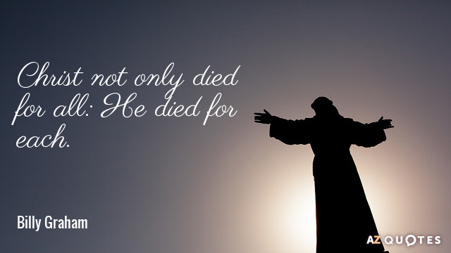 Billy Graham quote: Christ not only died for all: He died for each.