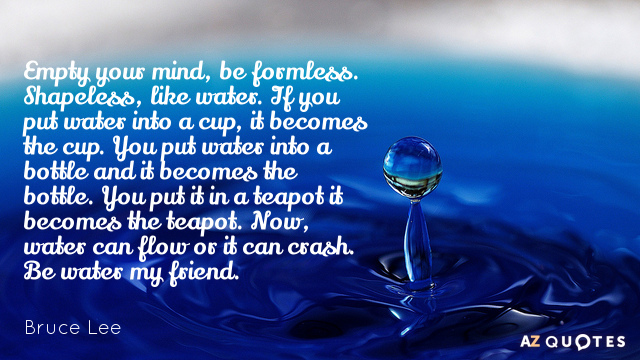 Bruce Lee quote: Empty your mind, be formless. Shapeless, like water. If you put water into...