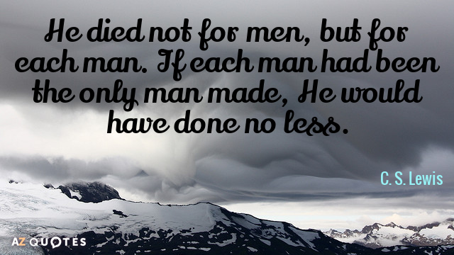 C. S. Lewis quote: He died not for men, but for each man. If each man...