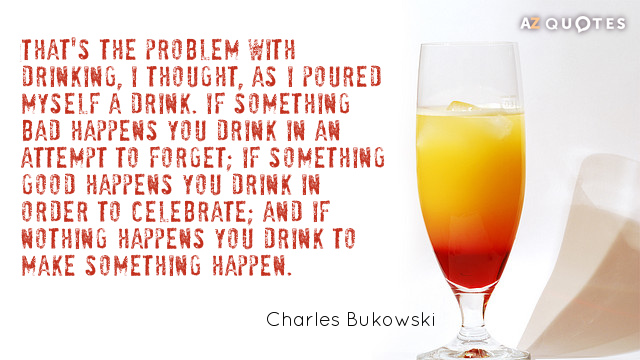 Charles Bukowski quote: That's the problem with drinking, I thought, as I poured myself a drink...