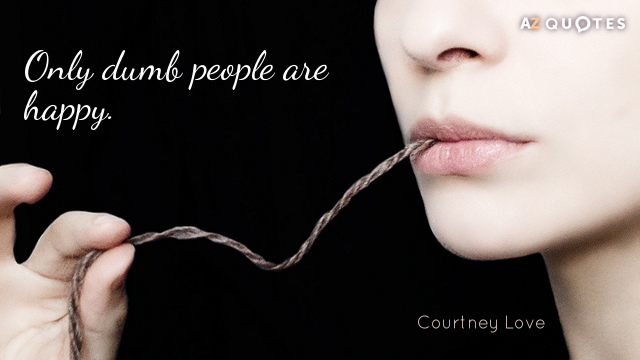 Courtney Love quote: Only dumb people are happy.