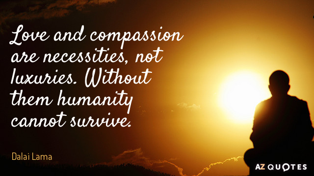 Dalai Lama quote: Love and compassion are necessities, not luxuries. Without them humanity cannot survive.