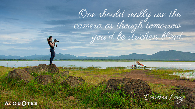Dorothea Lange quote: One should really use the camera as though tomorrow you'd be stricken blind.