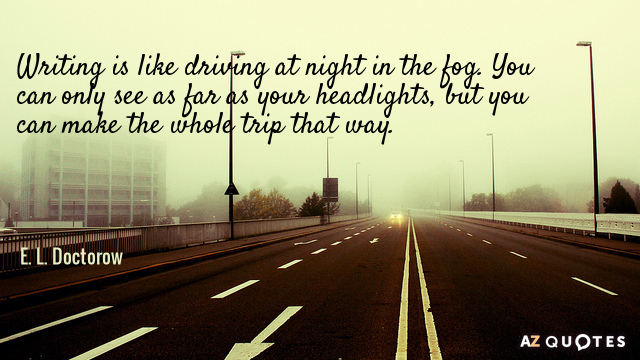 E. L. Doctorow quote: Writing is like driving at night in the fog. You can only...