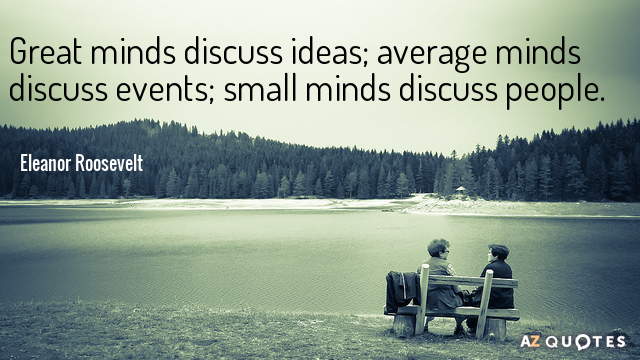 Eleanor Roosevelt quote: Great minds discuss ideas; average minds discuss events; small minds discuss people.