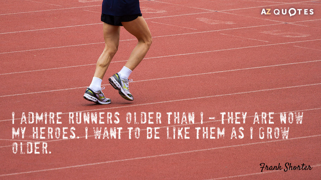 Frank Shorter quote: I admire runners older than I - they are now my heroes. I...