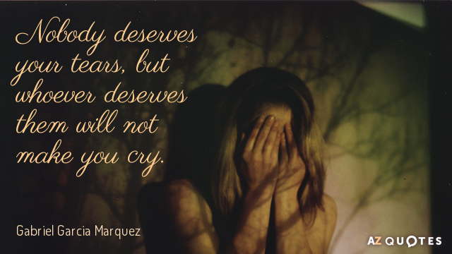 Gabriel Garcia Marquez quote: Nobody deserves your tears, but whoever deserves them will not make you...