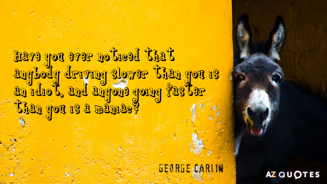 George Carlin quote: Have you ever noticed that anybody driving slower than you is an idiot...