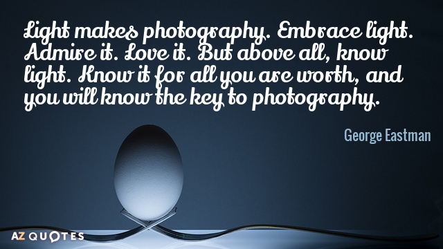 George Eastman quote: Light makes photography. Embrace light. Admire it. Love it. But above all, know...