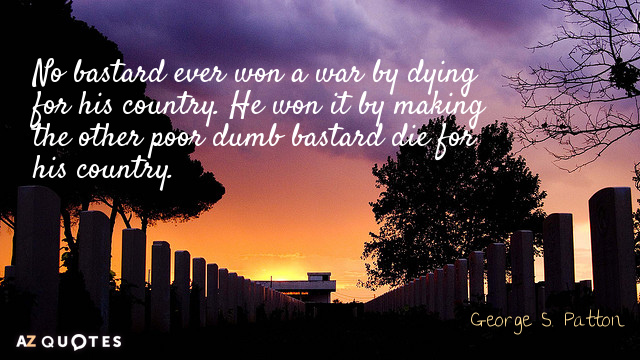 George S. Patton quote: No bastard ever won a war by dying for his country. He...
