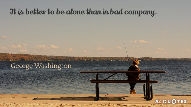 Unknown quote: It is better to be alone than in bad company.