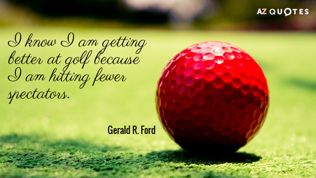 Gerald R. Ford quote: I know I am getting better at golf because I am hitting...
