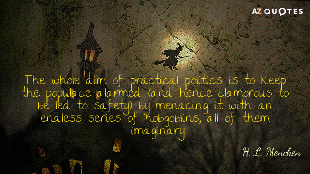 H. L. Mencken quote: The whole aim of practical politics is to keep the populace alarmed...