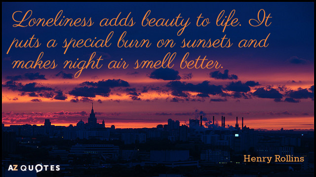 Henry Rollins quote: Loneliness adds beauty to life. It puts a special burn on sunsets and...
