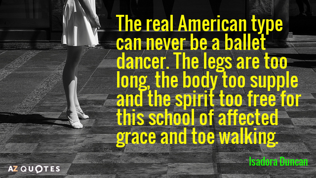 Isadora Duncan quote: The real American type can never be a ballet dancer. The legs are...