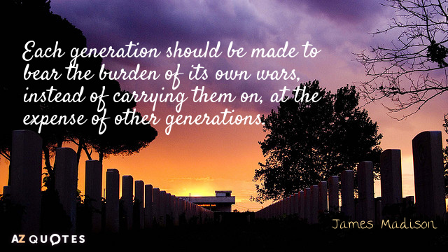 James Madison quote: Each generation should be made to bear the burden of its own wars...