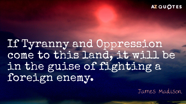 James Madison quote: If Tyranny and Oppression come to this land, it will be in the...