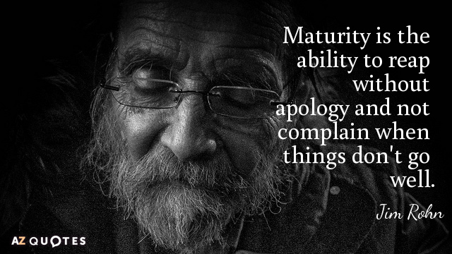 Jim Rohn quote: Maturity is the ability to reap without apology and not complain when things...