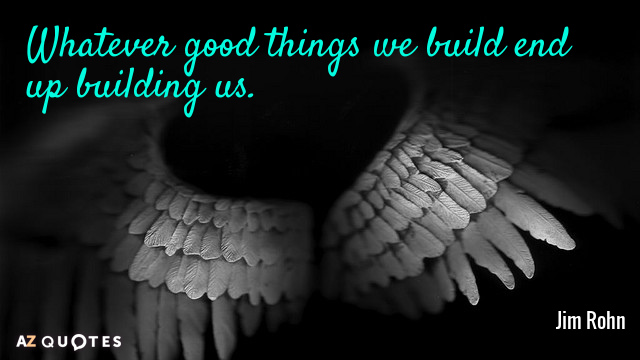 Jim Rohn quote: Whatever good things we build end up building us.