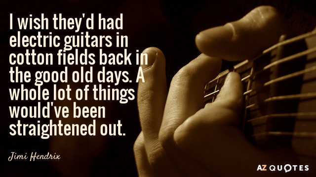 Jimi Hendrix quote: I wish they'd had electric guitars in cotton fields back in the good...