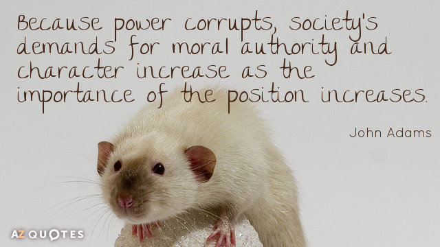 John Adams quote: Because power corrupts, society's demands for moral authority and character increase as the...