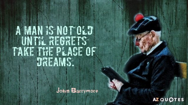 John Barrymore quote: A man is not old until regrets take the place of dreams.