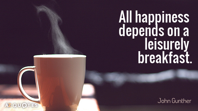 John Gunther quote: All happiness depends on a leisurely breakfast.