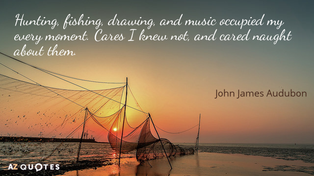 John James Audubon quote: Hunting, fishing, drawing, and music occupied my every moment. Cares I knew...