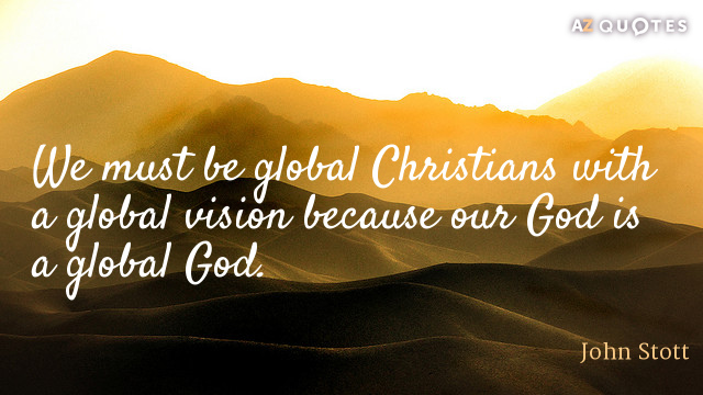 John Stott quote: We must be global Christians with a global vision because our God is...