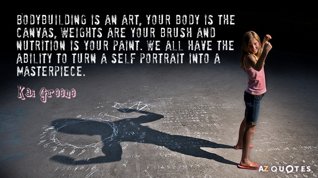 Kai Greene quote: Bodybuilding is an art, your body is the canvas, weights are your brush...