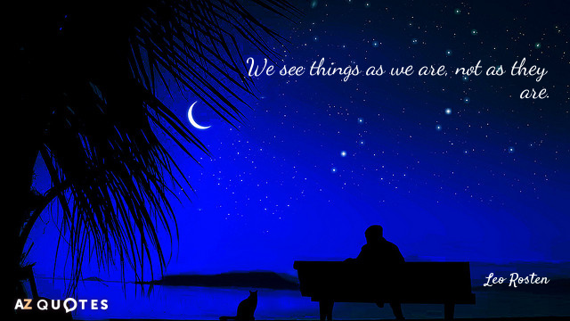 Leo Rosten quote: We see things as we are, not as they are.