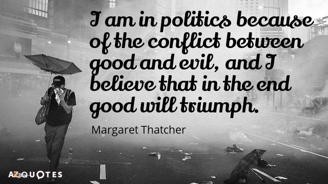 Margaret Thatcher quote: I am in politics because of the conflict between good and evil, and...