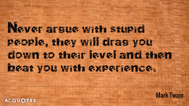 Mark Twain quote: Never argue with stupid people, they will drag you down to their level...