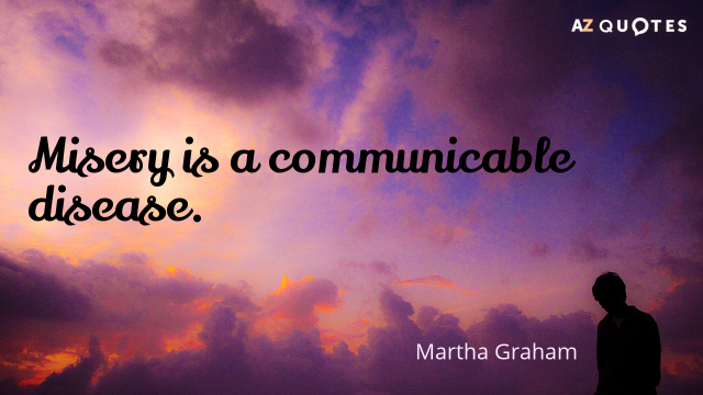 Martha Graham quote: Misery is a communicable disease.