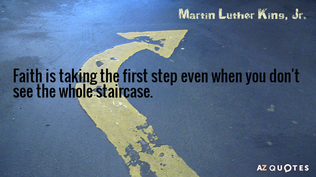 Martin Luther King, Jr. quote: Faith is taking the first step even when you don't see...