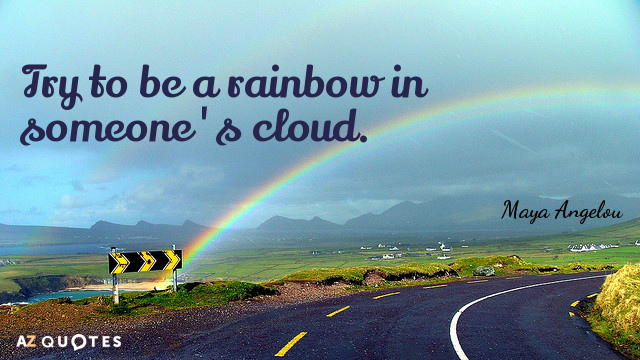 Maya Angelou quote: Try to be a rainbow in someone's cloud.