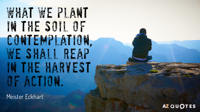 Meister Eckhart quote: What we plant in the soil of contemplation, we shall reap in the...