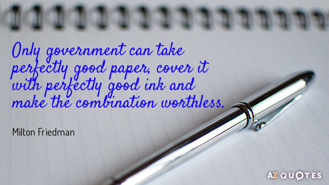 Milton Friedman quote: Only government can take perfectly good paper, cover it with perfectly good ink...