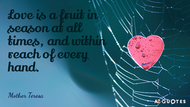 Mother Teresa quote: Love is a fruit in season at all times, and within reach of...