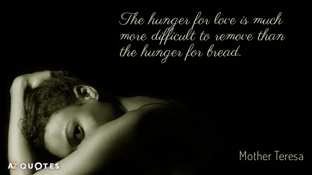 Mother Teresa quote: The hunger for love is much more difficult to remove than the hunger...